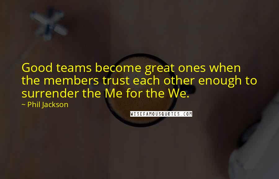 Phil Jackson Quotes: Good teams become great ones when the members trust each other enough to surrender the Me for the We.