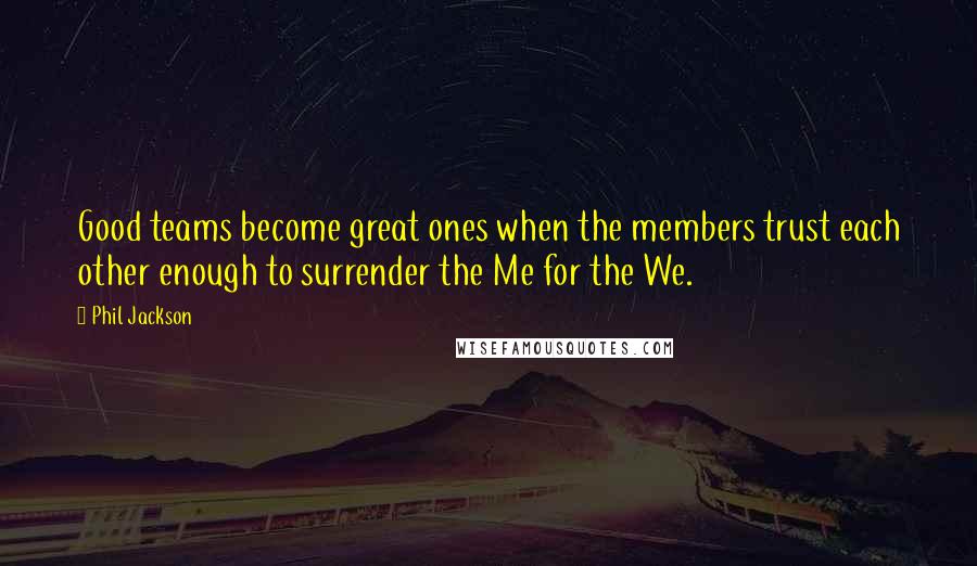 Phil Jackson Quotes: Good teams become great ones when the members trust each other enough to surrender the Me for the We.