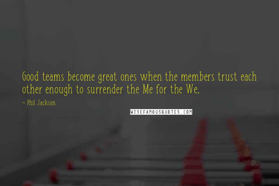 Phil Jackson Quotes: Good teams become great ones when the members trust each other enough to surrender the Me for the We.