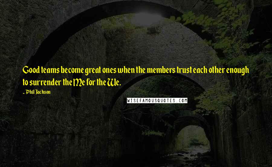 Phil Jackson Quotes: Good teams become great ones when the members trust each other enough to surrender the Me for the We.