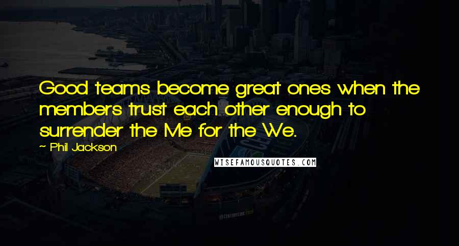 Phil Jackson Quotes: Good teams become great ones when the members trust each other enough to surrender the Me for the We.