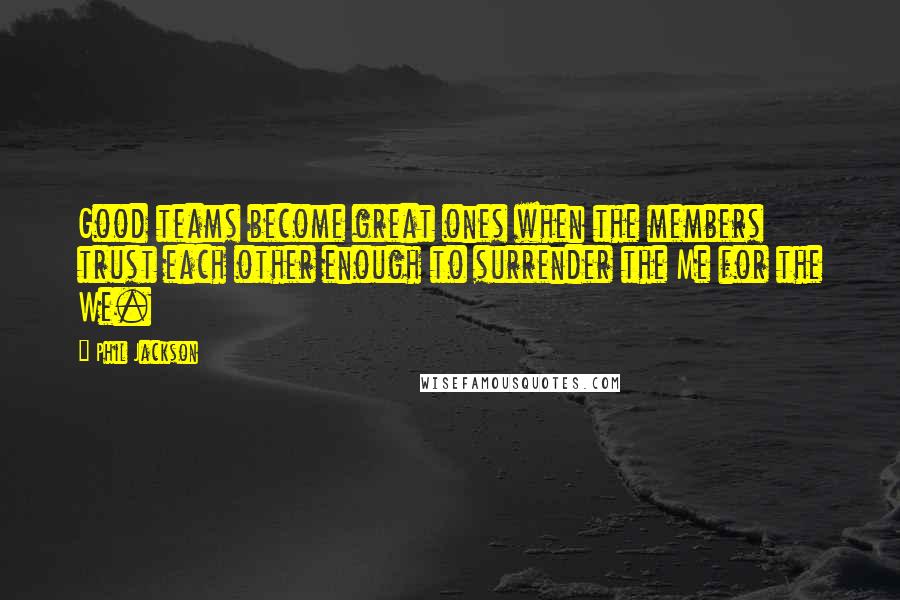 Phil Jackson Quotes: Good teams become great ones when the members trust each other enough to surrender the Me for the We.