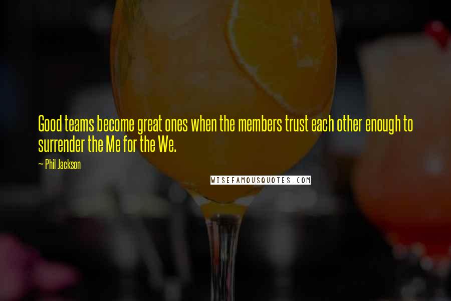 Phil Jackson Quotes: Good teams become great ones when the members trust each other enough to surrender the Me for the We.