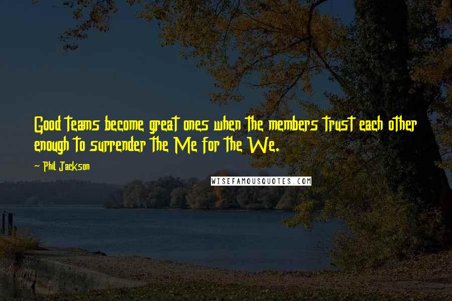 Phil Jackson Quotes: Good teams become great ones when the members trust each other enough to surrender the Me for the We.