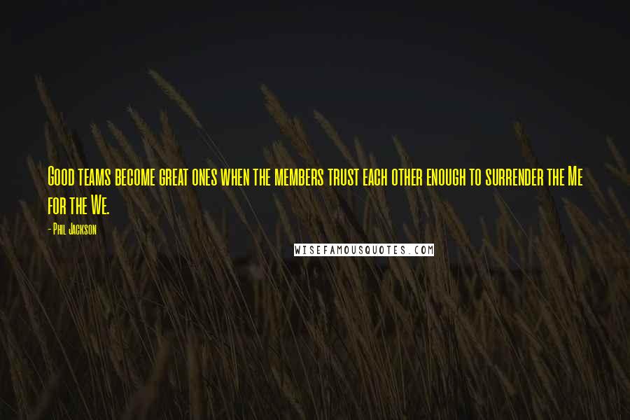 Phil Jackson Quotes: Good teams become great ones when the members trust each other enough to surrender the Me for the We.