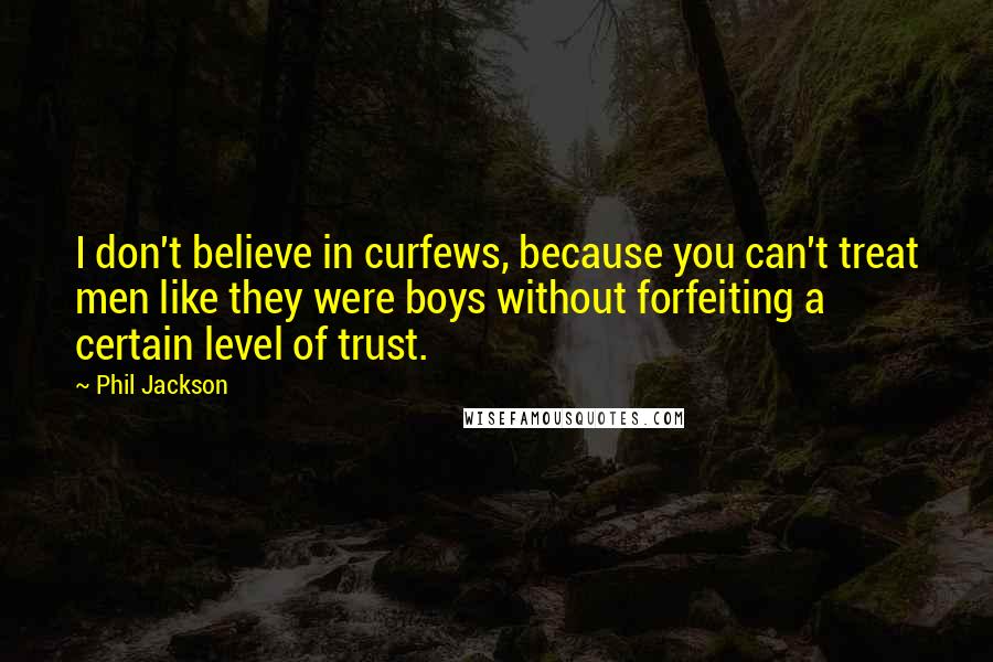 Phil Jackson Quotes: I don't believe in curfews, because you can't treat men like they were boys without forfeiting a certain level of trust.