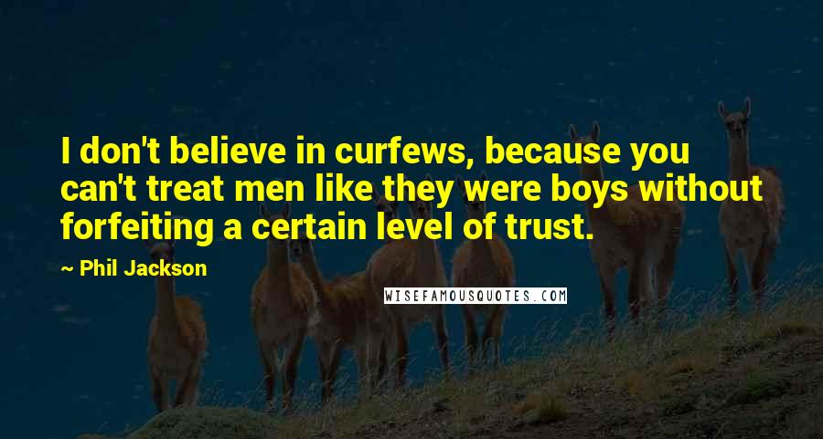 Phil Jackson Quotes: I don't believe in curfews, because you can't treat men like they were boys without forfeiting a certain level of trust.