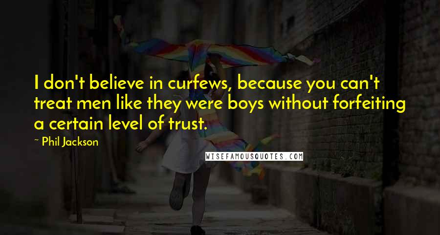 Phil Jackson Quotes: I don't believe in curfews, because you can't treat men like they were boys without forfeiting a certain level of trust.