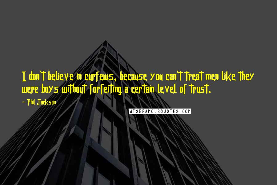 Phil Jackson Quotes: I don't believe in curfews, because you can't treat men like they were boys without forfeiting a certain level of trust.