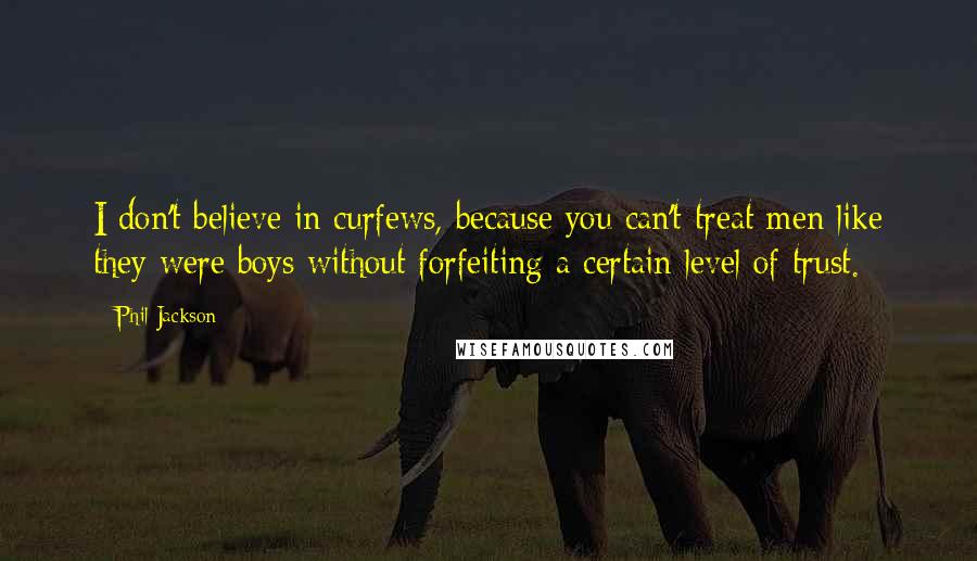 Phil Jackson Quotes: I don't believe in curfews, because you can't treat men like they were boys without forfeiting a certain level of trust.