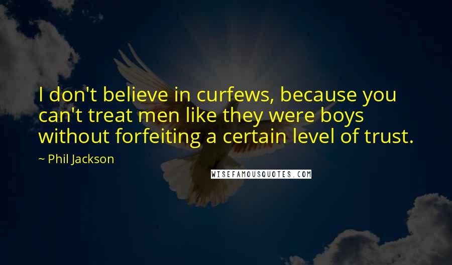 Phil Jackson Quotes: I don't believe in curfews, because you can't treat men like they were boys without forfeiting a certain level of trust.