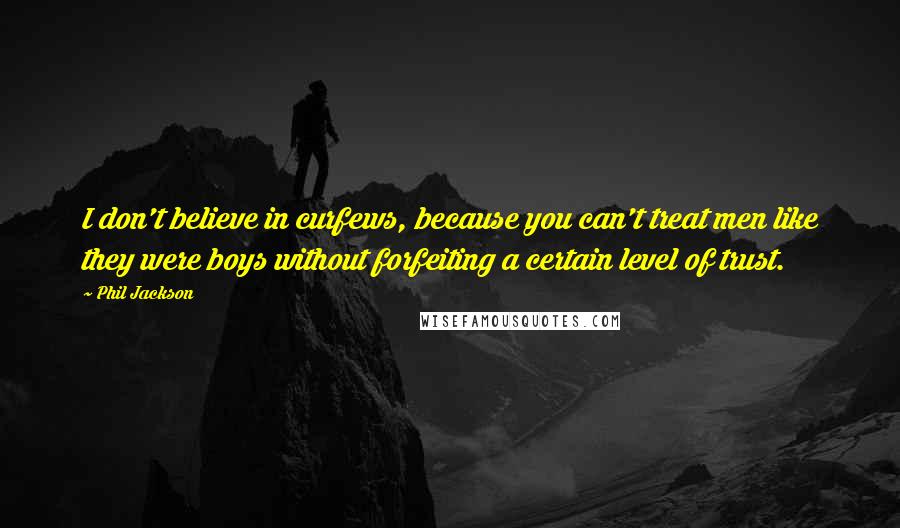 Phil Jackson Quotes: I don't believe in curfews, because you can't treat men like they were boys without forfeiting a certain level of trust.