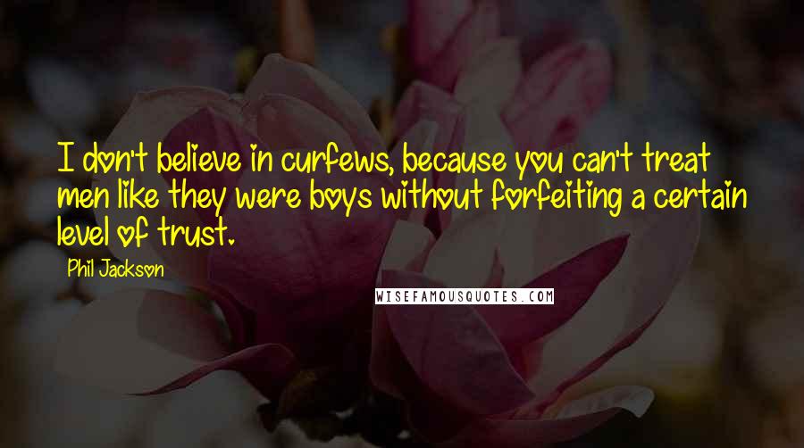 Phil Jackson Quotes: I don't believe in curfews, because you can't treat men like they were boys without forfeiting a certain level of trust.