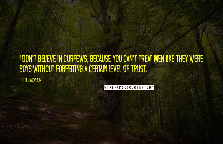 Phil Jackson Quotes: I don't believe in curfews, because you can't treat men like they were boys without forfeiting a certain level of trust.