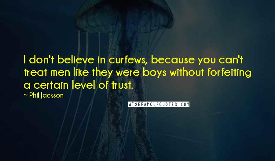 Phil Jackson Quotes: I don't believe in curfews, because you can't treat men like they were boys without forfeiting a certain level of trust.