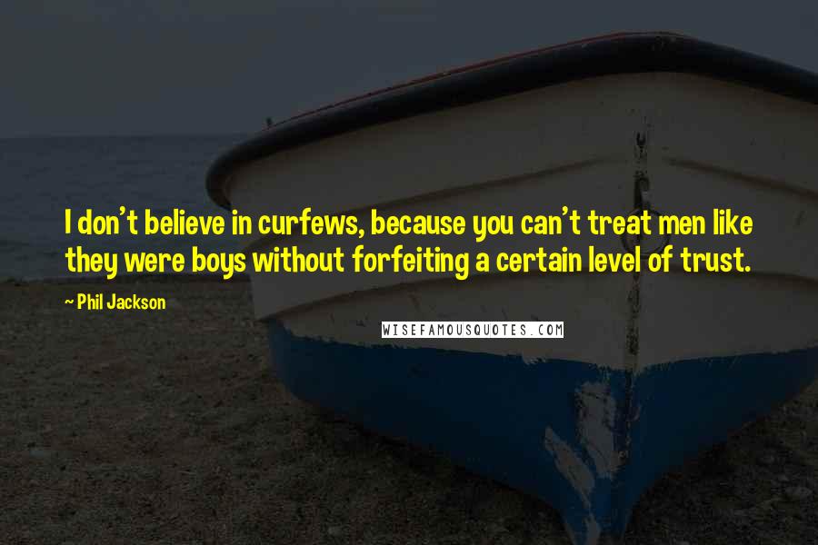 Phil Jackson Quotes: I don't believe in curfews, because you can't treat men like they were boys without forfeiting a certain level of trust.