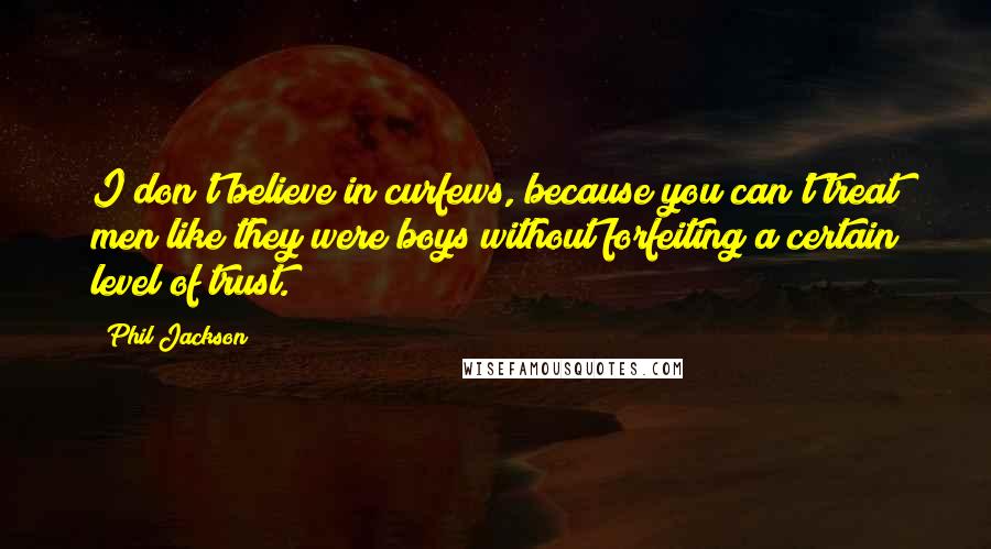 Phil Jackson Quotes: I don't believe in curfews, because you can't treat men like they were boys without forfeiting a certain level of trust.