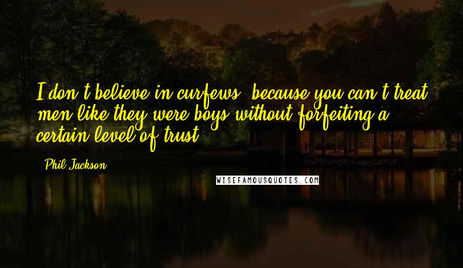 Phil Jackson Quotes: I don't believe in curfews, because you can't treat men like they were boys without forfeiting a certain level of trust.