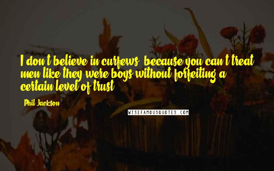 Phil Jackson Quotes: I don't believe in curfews, because you can't treat men like they were boys without forfeiting a certain level of trust.