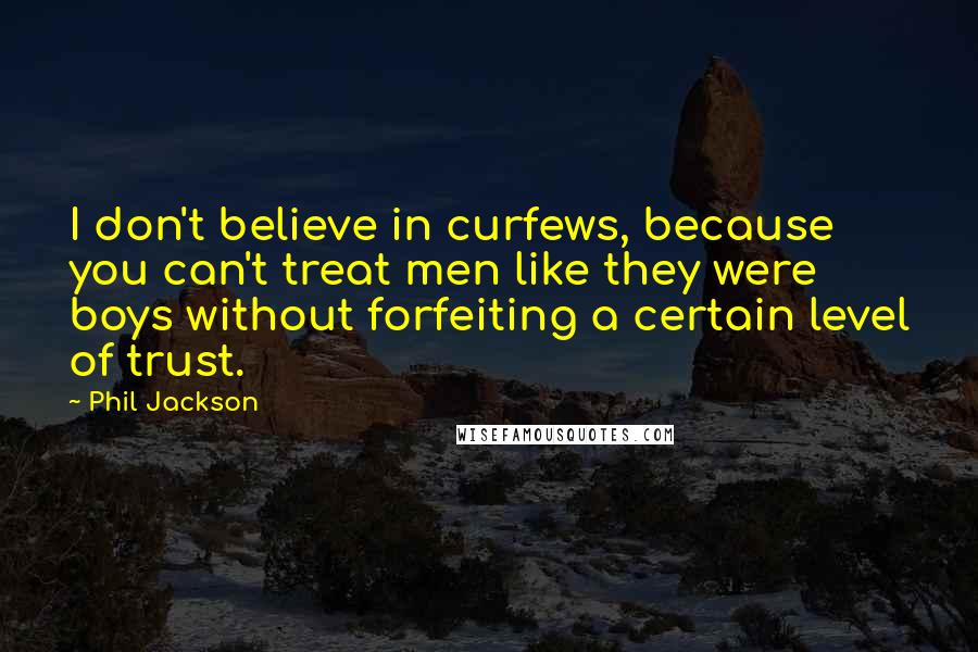 Phil Jackson Quotes: I don't believe in curfews, because you can't treat men like they were boys without forfeiting a certain level of trust.