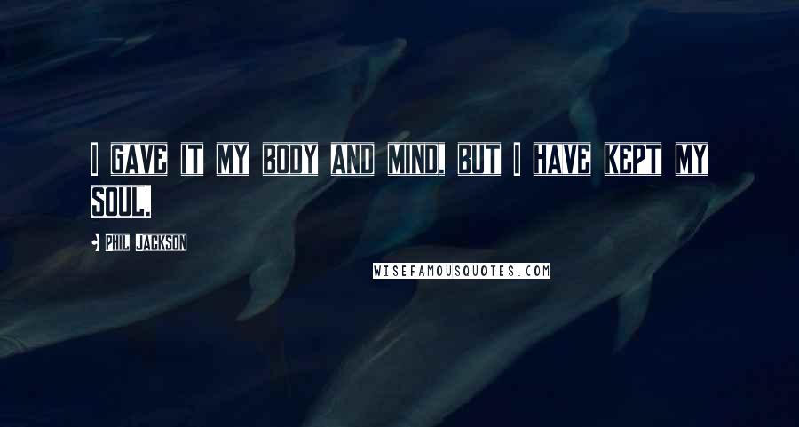 Phil Jackson Quotes: I gave it my body and mind, but I have kept my soul.