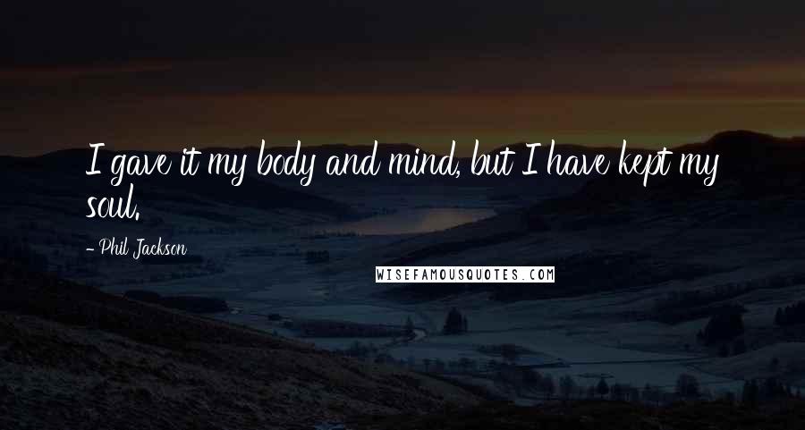 Phil Jackson Quotes: I gave it my body and mind, but I have kept my soul.