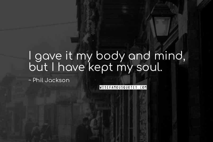 Phil Jackson Quotes: I gave it my body and mind, but I have kept my soul.