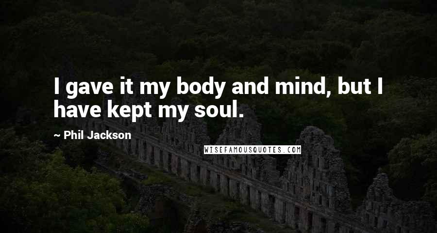 Phil Jackson Quotes: I gave it my body and mind, but I have kept my soul.