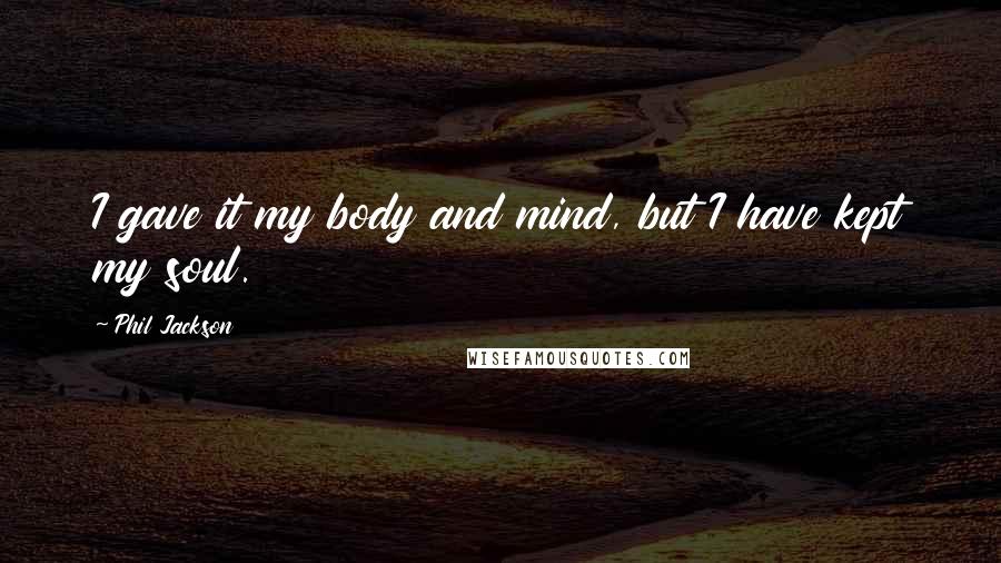 Phil Jackson Quotes: I gave it my body and mind, but I have kept my soul.