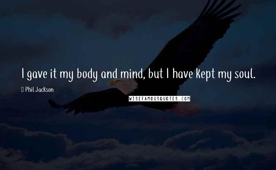 Phil Jackson Quotes: I gave it my body and mind, but I have kept my soul.