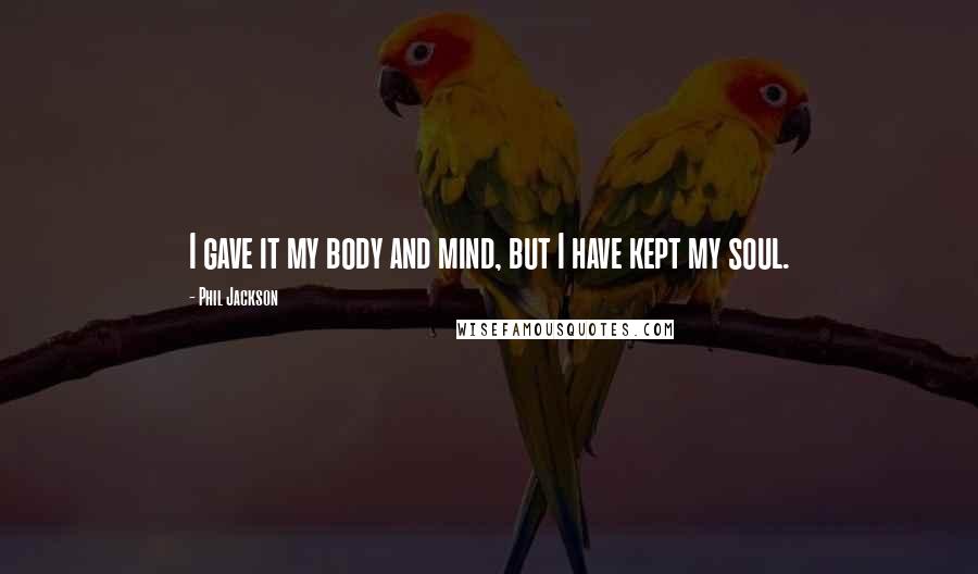 Phil Jackson Quotes: I gave it my body and mind, but I have kept my soul.