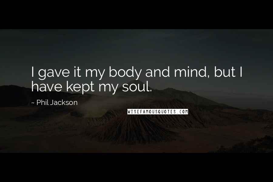 Phil Jackson Quotes: I gave it my body and mind, but I have kept my soul.