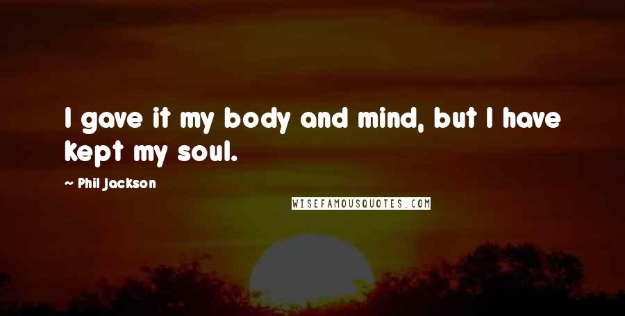 Phil Jackson Quotes: I gave it my body and mind, but I have kept my soul.