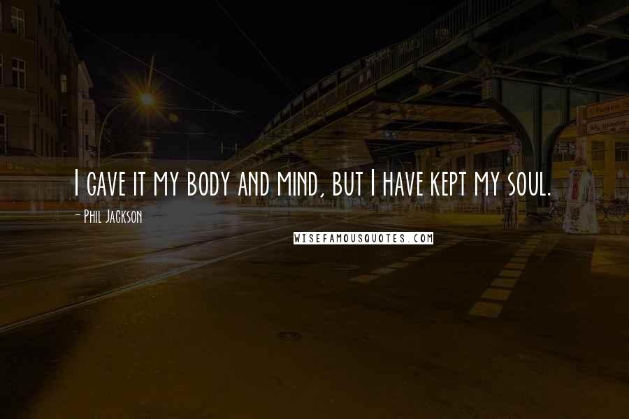 Phil Jackson Quotes: I gave it my body and mind, but I have kept my soul.