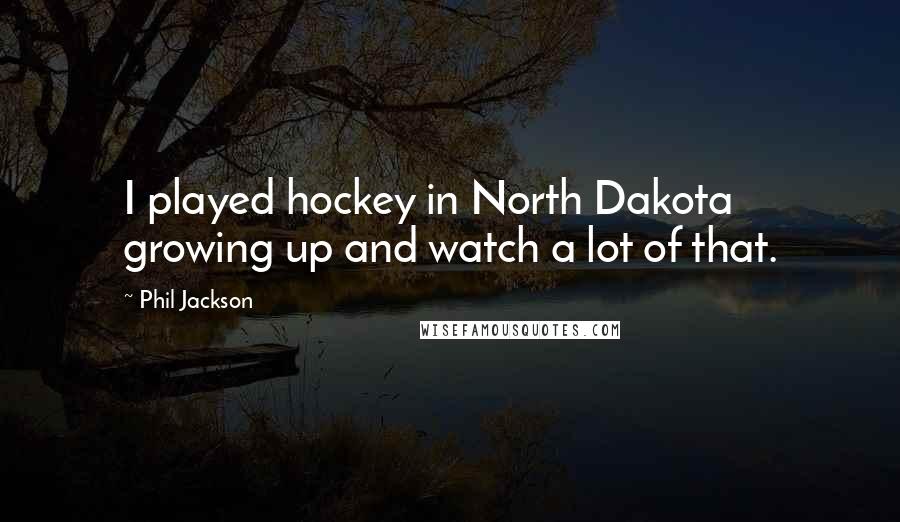 Phil Jackson Quotes: I played hockey in North Dakota growing up and watch a lot of that.