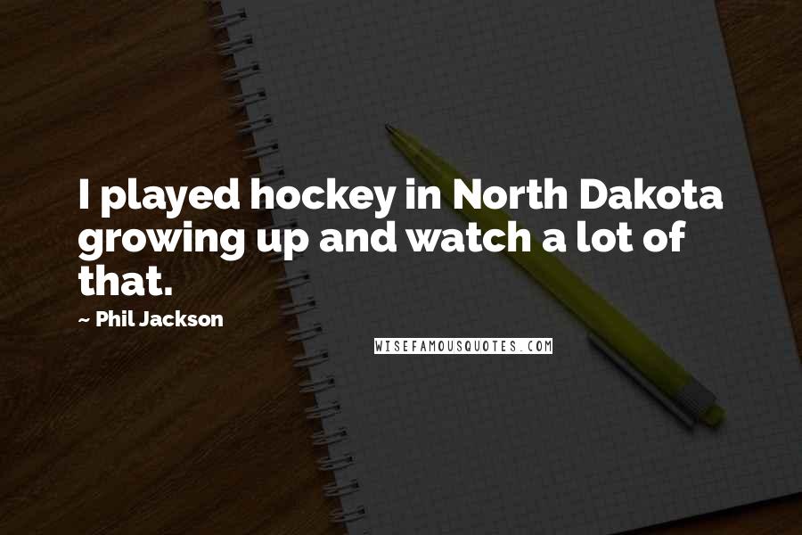 Phil Jackson Quotes: I played hockey in North Dakota growing up and watch a lot of that.