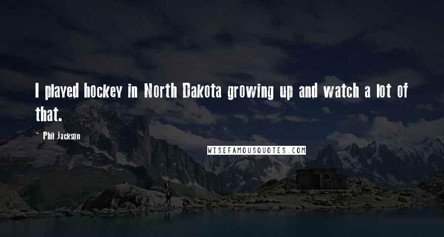 Phil Jackson Quotes: I played hockey in North Dakota growing up and watch a lot of that.