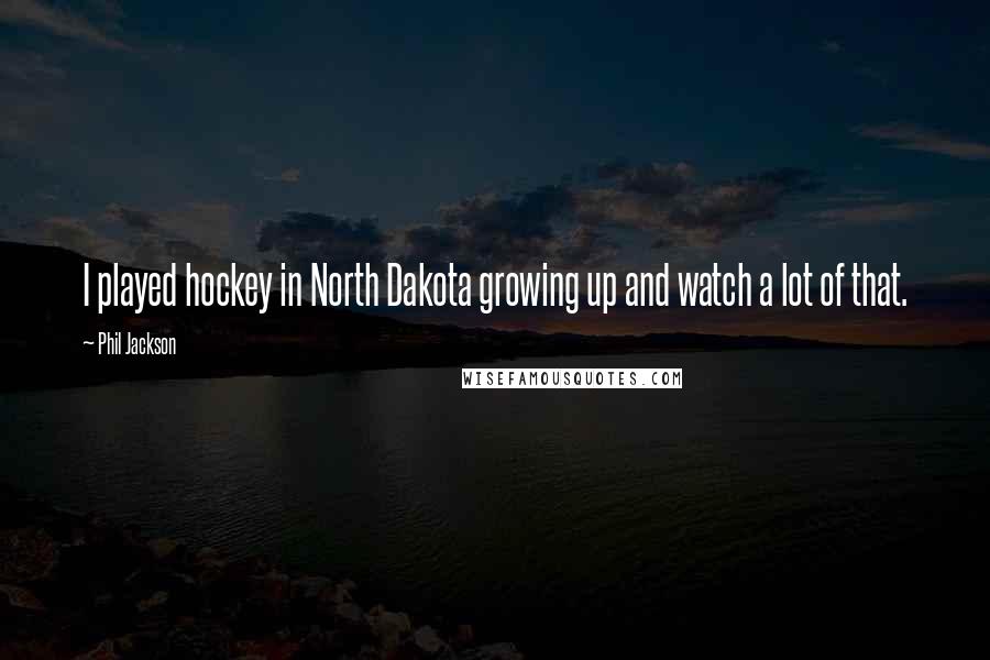 Phil Jackson Quotes: I played hockey in North Dakota growing up and watch a lot of that.
