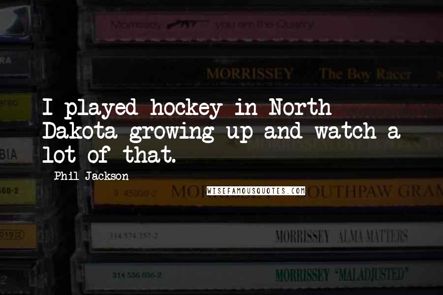 Phil Jackson Quotes: I played hockey in North Dakota growing up and watch a lot of that.