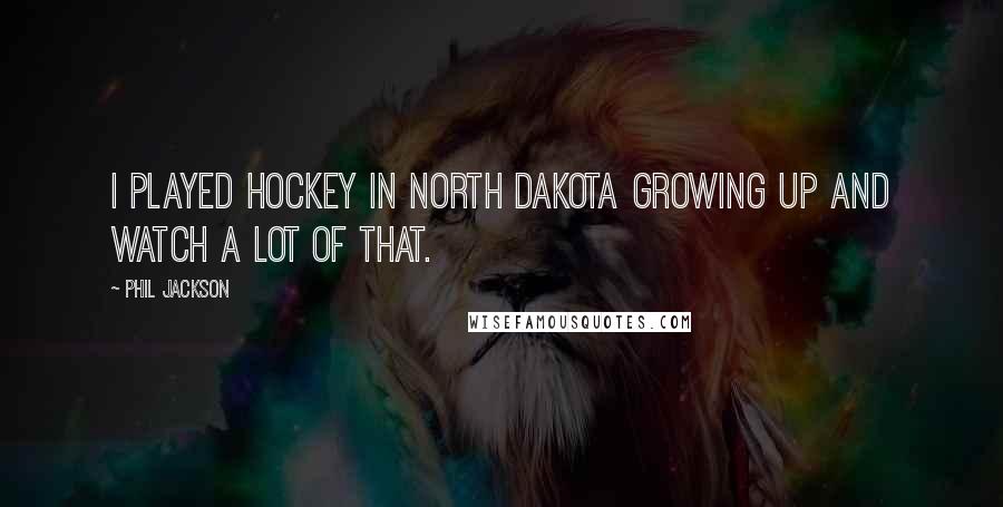 Phil Jackson Quotes: I played hockey in North Dakota growing up and watch a lot of that.