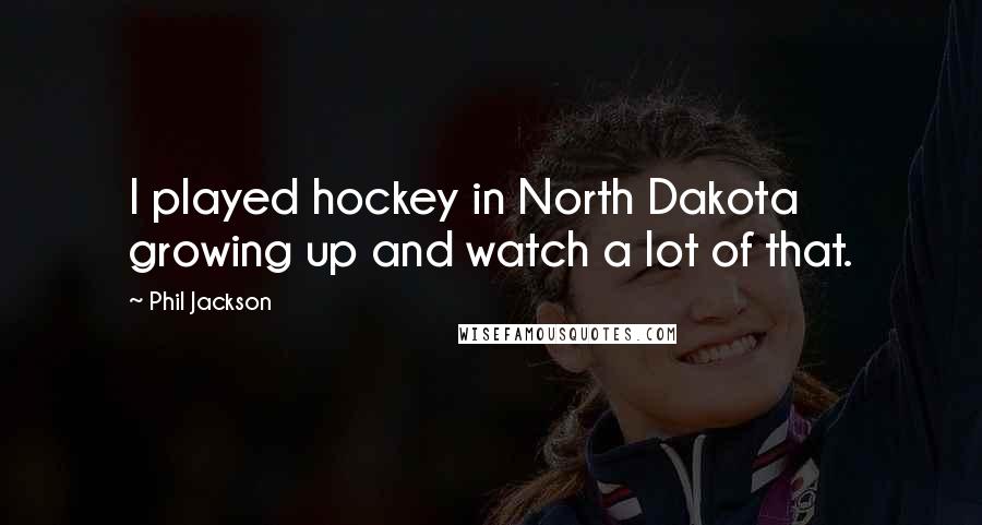 Phil Jackson Quotes: I played hockey in North Dakota growing up and watch a lot of that.