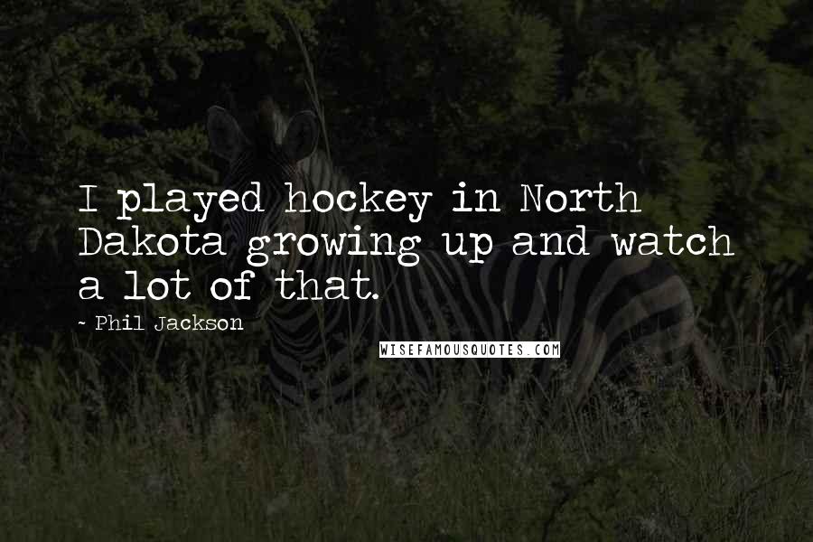 Phil Jackson Quotes: I played hockey in North Dakota growing up and watch a lot of that.