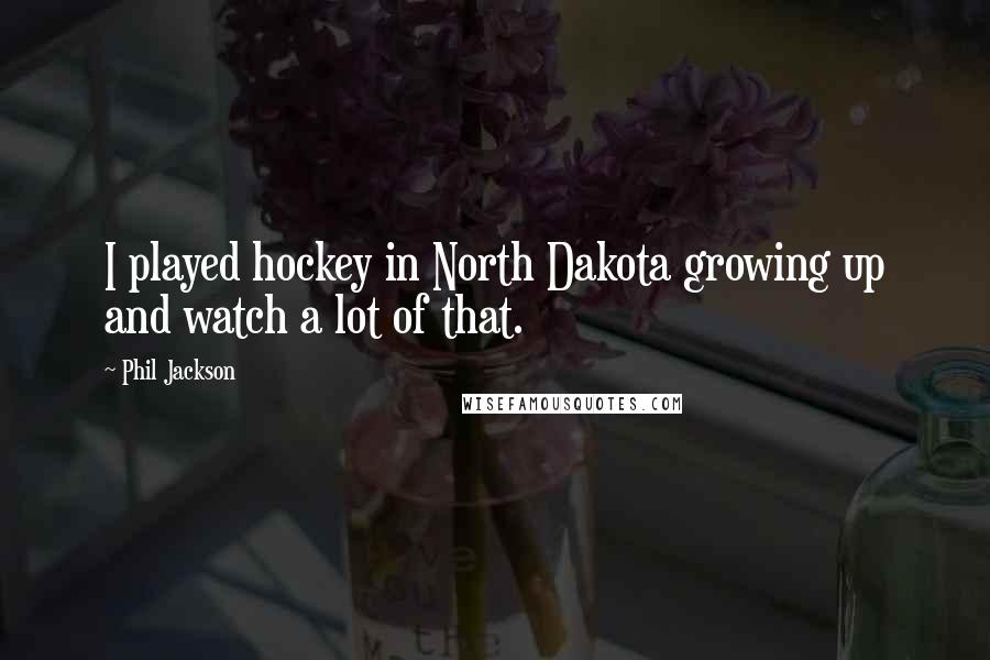 Phil Jackson Quotes: I played hockey in North Dakota growing up and watch a lot of that.