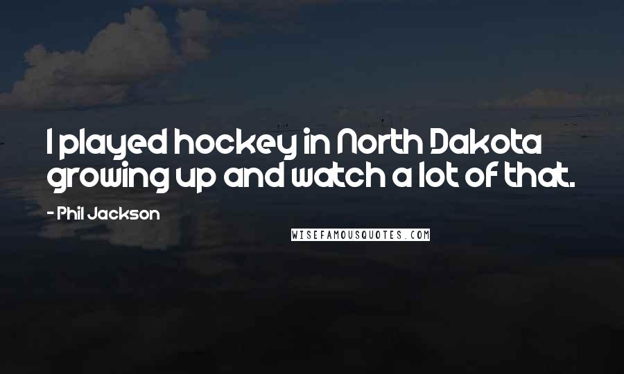 Phil Jackson Quotes: I played hockey in North Dakota growing up and watch a lot of that.