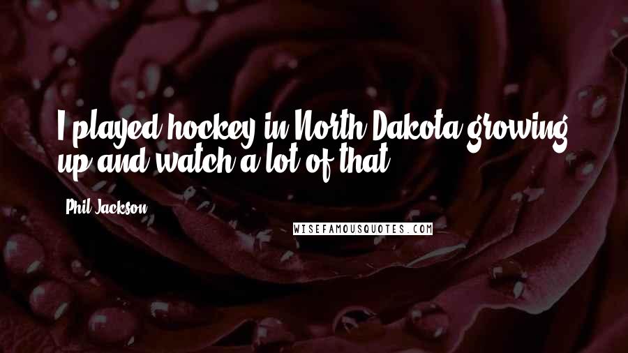 Phil Jackson Quotes: I played hockey in North Dakota growing up and watch a lot of that.