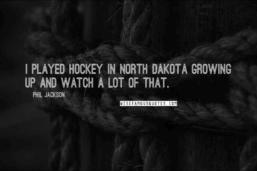 Phil Jackson Quotes: I played hockey in North Dakota growing up and watch a lot of that.