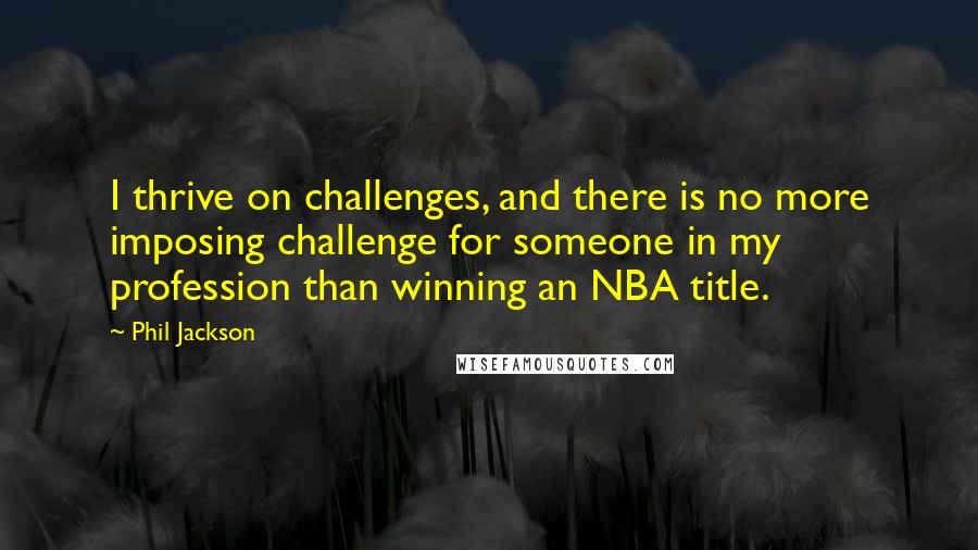 Phil Jackson Quotes: I thrive on challenges, and there is no more imposing challenge for someone in my profession than winning an NBA title.