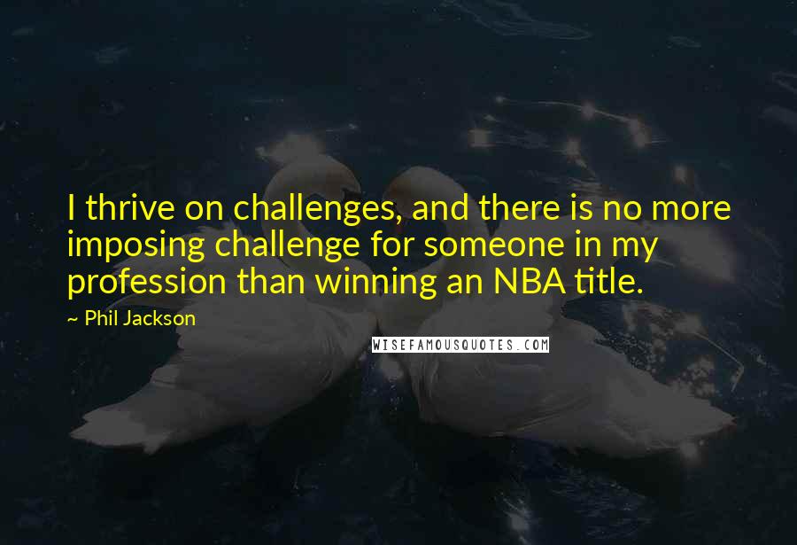 Phil Jackson Quotes: I thrive on challenges, and there is no more imposing challenge for someone in my profession than winning an NBA title.