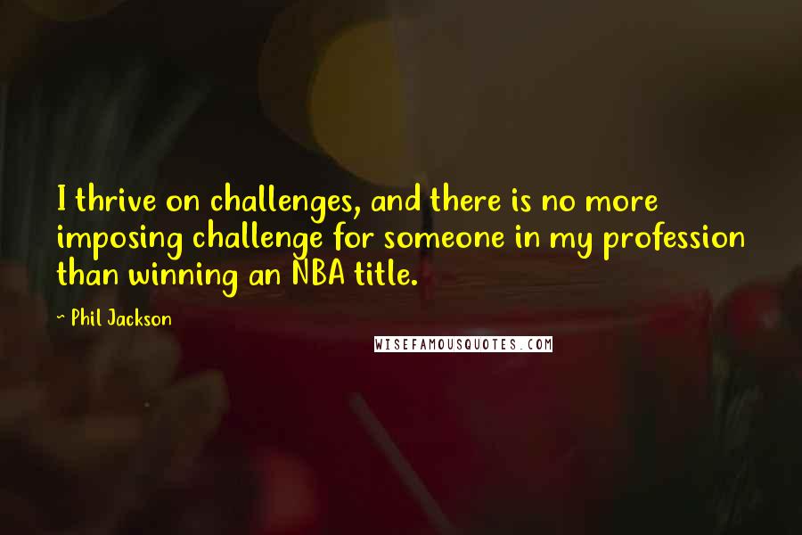 Phil Jackson Quotes: I thrive on challenges, and there is no more imposing challenge for someone in my profession than winning an NBA title.