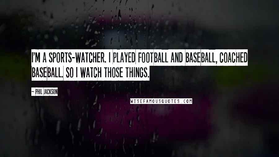 Phil Jackson Quotes: I'm a sports-watcher. I played football and baseball, coached baseball. So I watch those things.